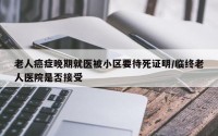 老人癌症晚期就医被小区要待死证明/临终老人医院是否接受
