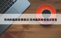 苏州的最新疫情情况:苏州最新疫情情况报告