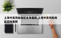 上海中高风险地区名单最新,上海中高风险地区实时更新