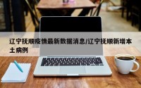 辽宁抚顺疫情最新数据消息/辽宁抚顺新增本土病例