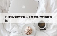 已接诊2例!合肥医生发出提醒,合肥新增医院