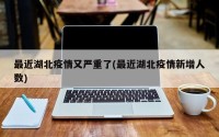 最近湖北疫情又严重了(最近湖北疫情新增人数)