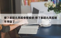 得了新冠几天后会有症状:得了新冠几天后就不传染了