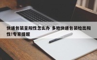 快递包装呈阳性怎么办 多地快递包装检出阳性!专家提醒