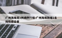 广州海珠现1例病例行程:广州海珠新增2名阳性感染者